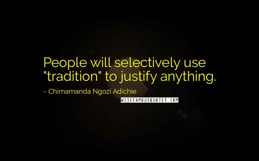 Chimamanda Ngozi Adichie Quotes: People will selectively use "tradition" to justify anything.