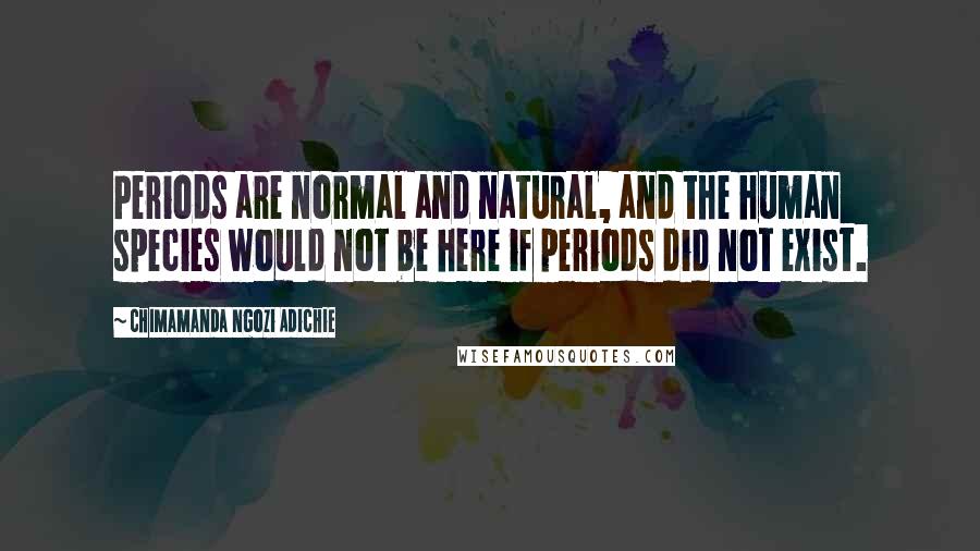 Chimamanda Ngozi Adichie Quotes: Periods are normal and natural, and the human species would not be here if periods did not exist.