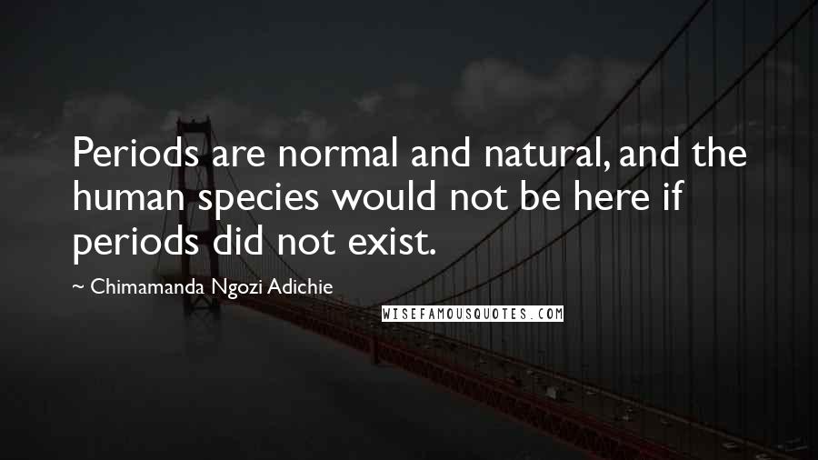 Chimamanda Ngozi Adichie Quotes: Periods are normal and natural, and the human species would not be here if periods did not exist.