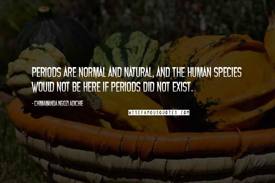 Chimamanda Ngozi Adichie Quotes: Periods are normal and natural, and the human species would not be here if periods did not exist.