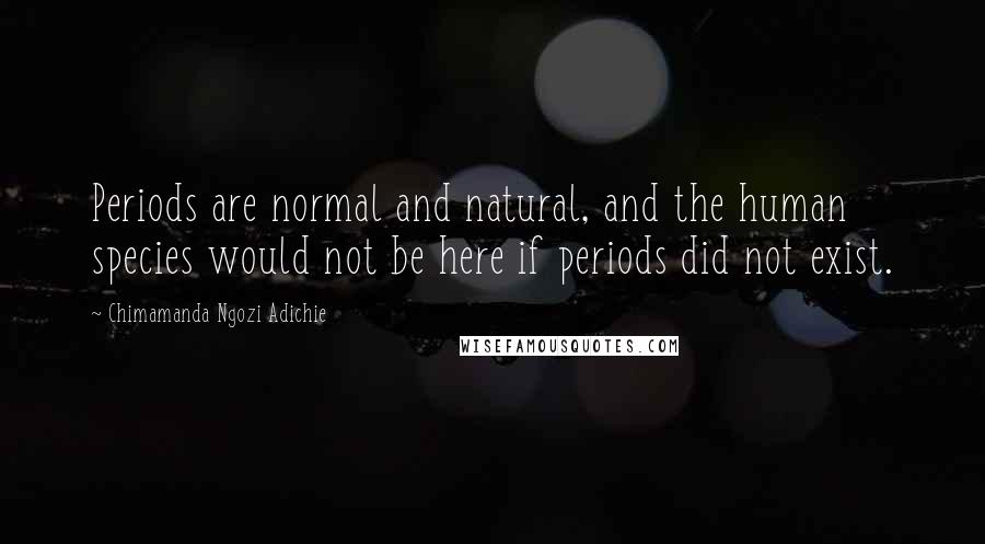 Chimamanda Ngozi Adichie Quotes: Periods are normal and natural, and the human species would not be here if periods did not exist.