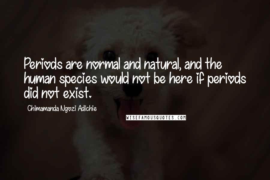 Chimamanda Ngozi Adichie Quotes: Periods are normal and natural, and the human species would not be here if periods did not exist.