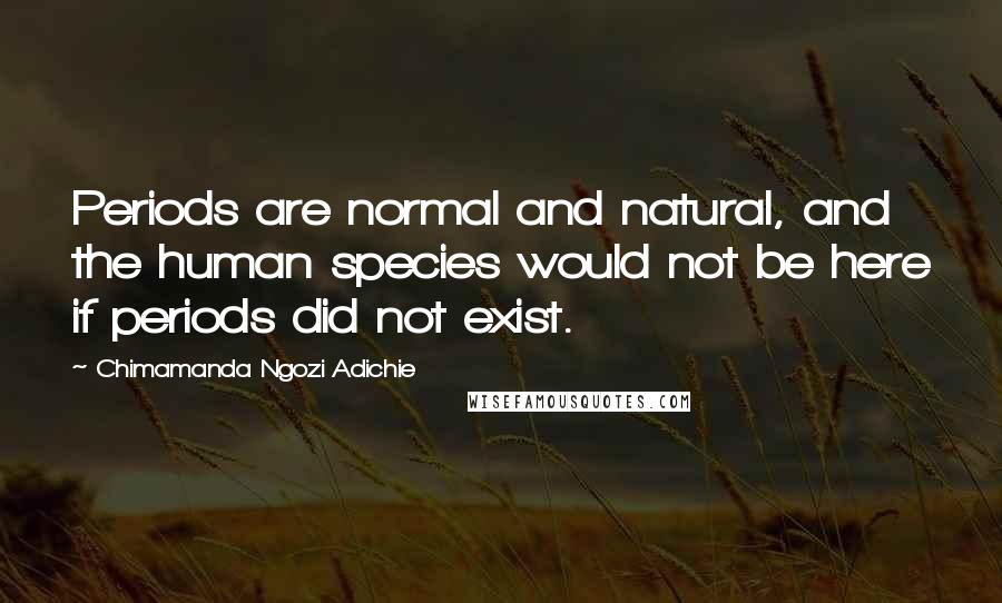 Chimamanda Ngozi Adichie Quotes: Periods are normal and natural, and the human species would not be here if periods did not exist.