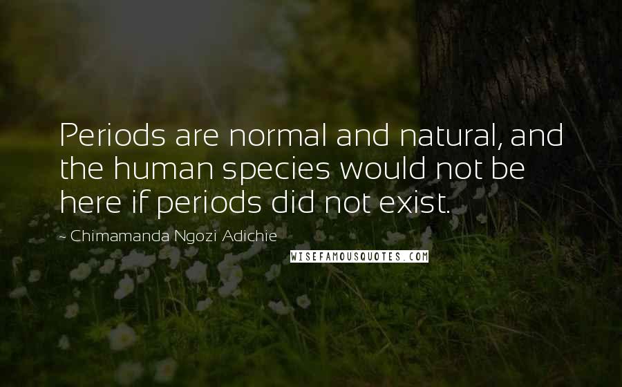Chimamanda Ngozi Adichie Quotes: Periods are normal and natural, and the human species would not be here if periods did not exist.