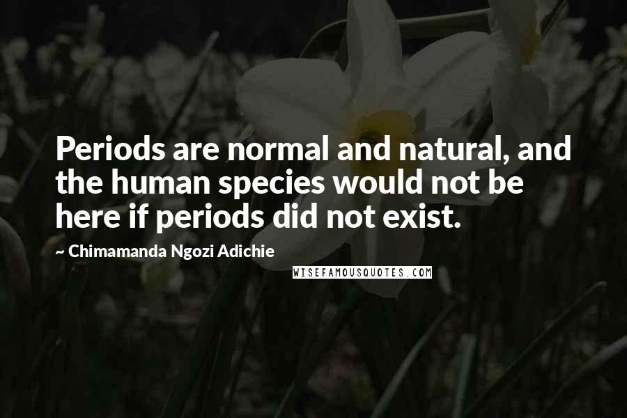 Chimamanda Ngozi Adichie Quotes: Periods are normal and natural, and the human species would not be here if periods did not exist.
