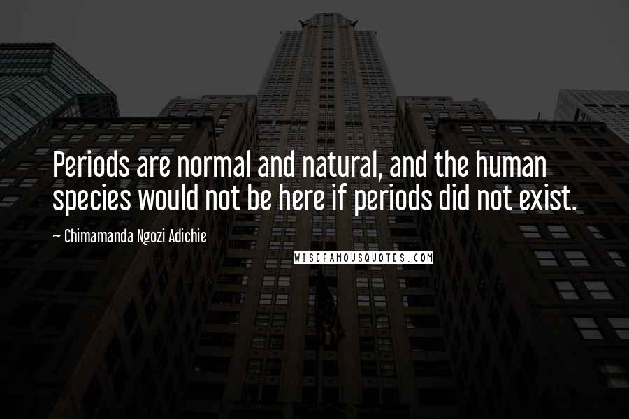 Chimamanda Ngozi Adichie Quotes: Periods are normal and natural, and the human species would not be here if periods did not exist.