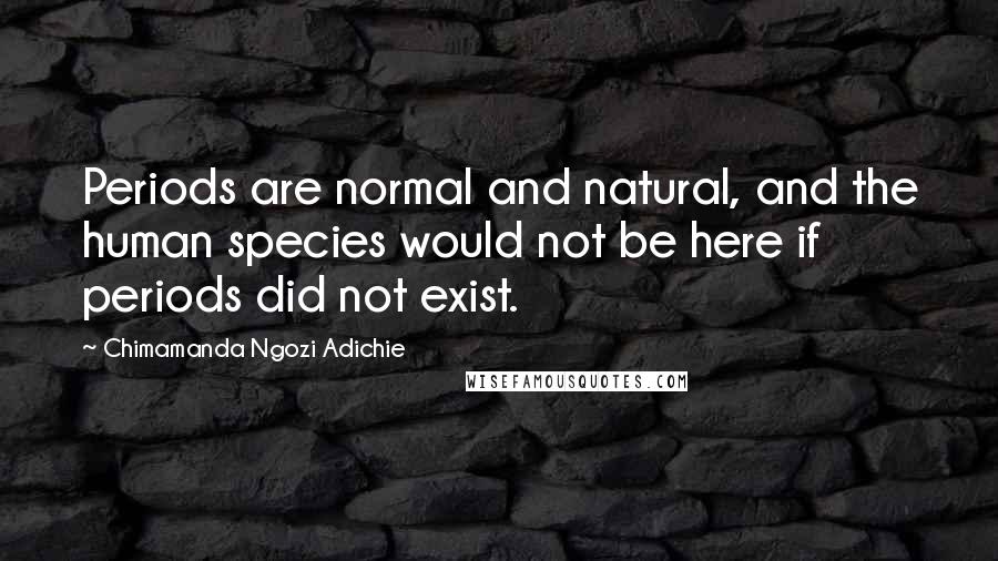 Chimamanda Ngozi Adichie Quotes: Periods are normal and natural, and the human species would not be here if periods did not exist.