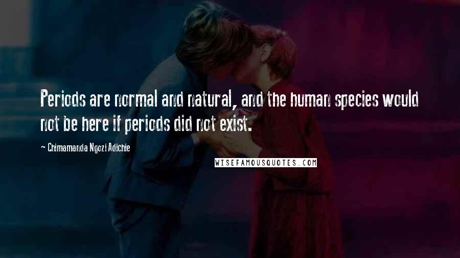 Chimamanda Ngozi Adichie Quotes: Periods are normal and natural, and the human species would not be here if periods did not exist.