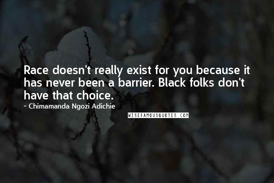 Chimamanda Ngozi Adichie Quotes: Race doesn't really exist for you because it has never been a barrier. Black folks don't have that choice.