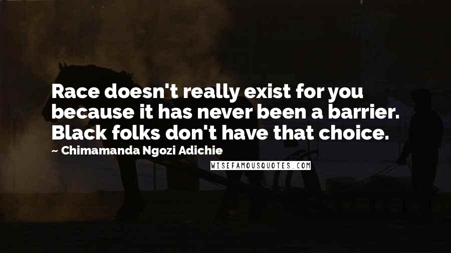Chimamanda Ngozi Adichie Quotes: Race doesn't really exist for you because it has never been a barrier. Black folks don't have that choice.