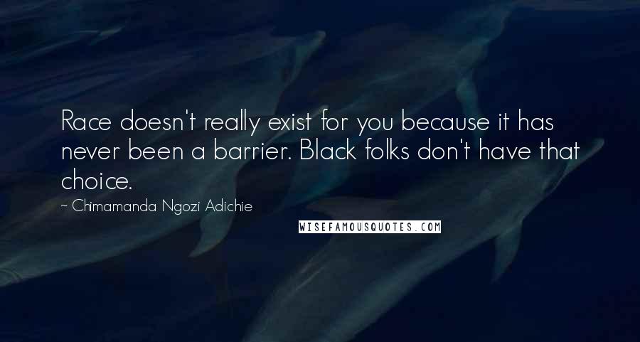 Chimamanda Ngozi Adichie Quotes: Race doesn't really exist for you because it has never been a barrier. Black folks don't have that choice.