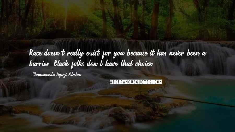 Chimamanda Ngozi Adichie Quotes: Race doesn't really exist for you because it has never been a barrier. Black folks don't have that choice.