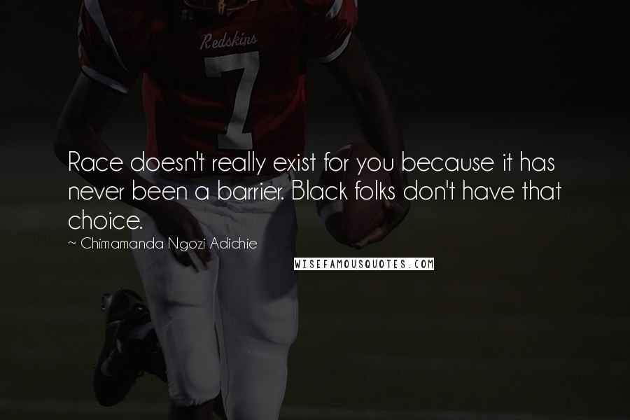 Chimamanda Ngozi Adichie Quotes: Race doesn't really exist for you because it has never been a barrier. Black folks don't have that choice.