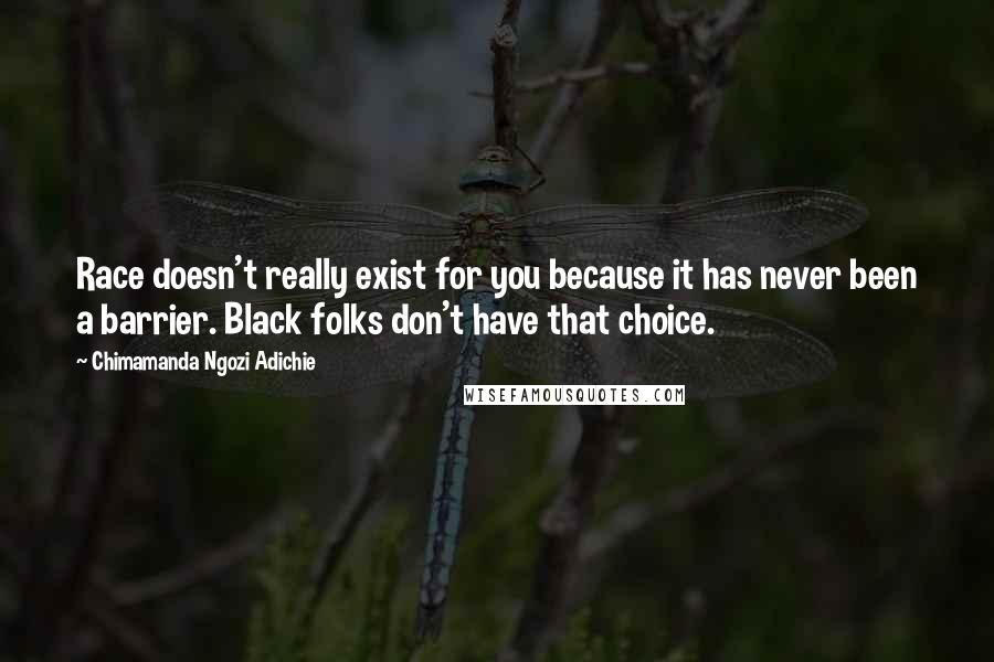 Chimamanda Ngozi Adichie Quotes: Race doesn't really exist for you because it has never been a barrier. Black folks don't have that choice.