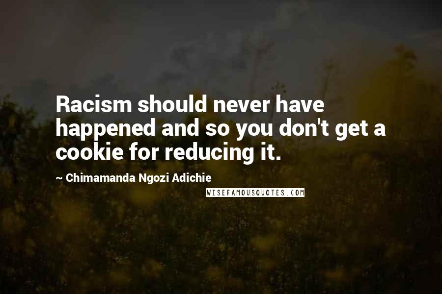 Chimamanda Ngozi Adichie Quotes: Racism should never have happened and so you don't get a cookie for reducing it.