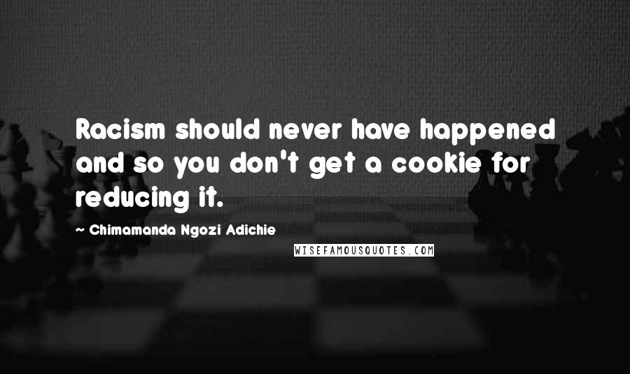 Chimamanda Ngozi Adichie Quotes: Racism should never have happened and so you don't get a cookie for reducing it.