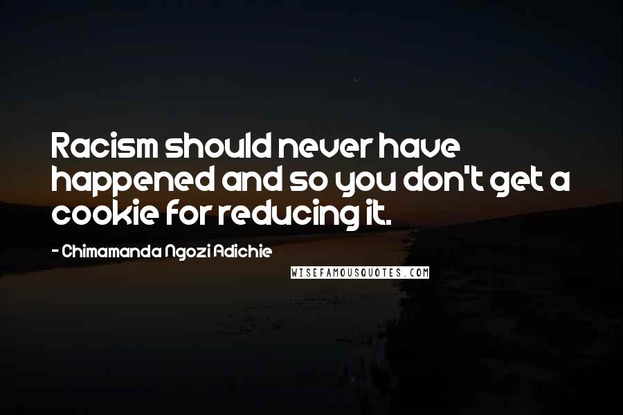 Chimamanda Ngozi Adichie Quotes: Racism should never have happened and so you don't get a cookie for reducing it.