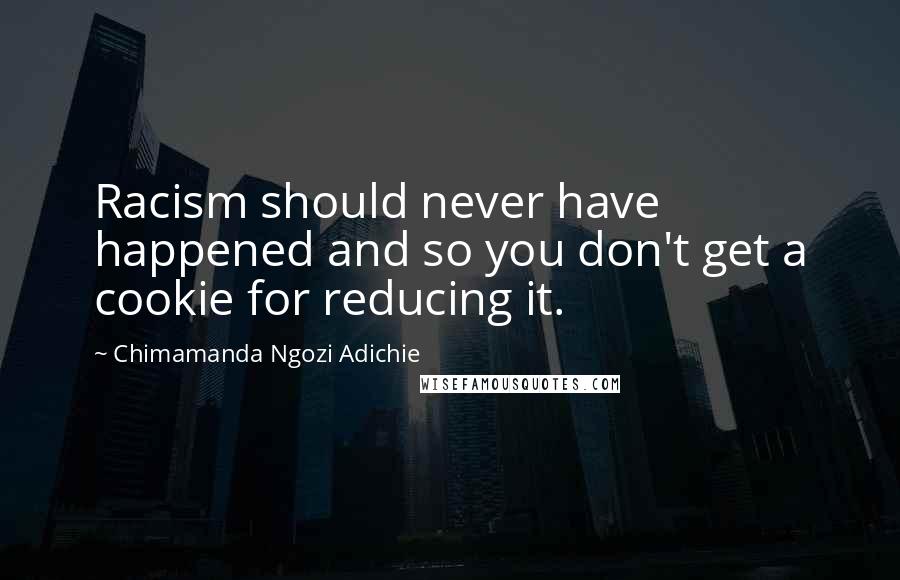 Chimamanda Ngozi Adichie Quotes: Racism should never have happened and so you don't get a cookie for reducing it.