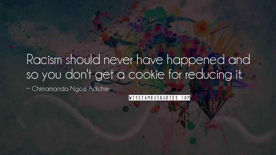 Chimamanda Ngozi Adichie Quotes: Racism should never have happened and so you don't get a cookie for reducing it.