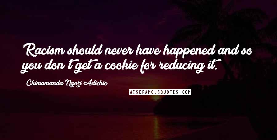 Chimamanda Ngozi Adichie Quotes: Racism should never have happened and so you don't get a cookie for reducing it.