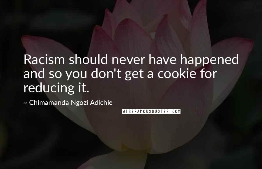 Chimamanda Ngozi Adichie Quotes: Racism should never have happened and so you don't get a cookie for reducing it.