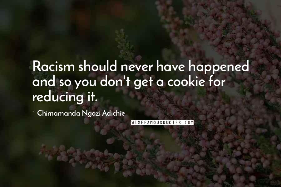 Chimamanda Ngozi Adichie Quotes: Racism should never have happened and so you don't get a cookie for reducing it.