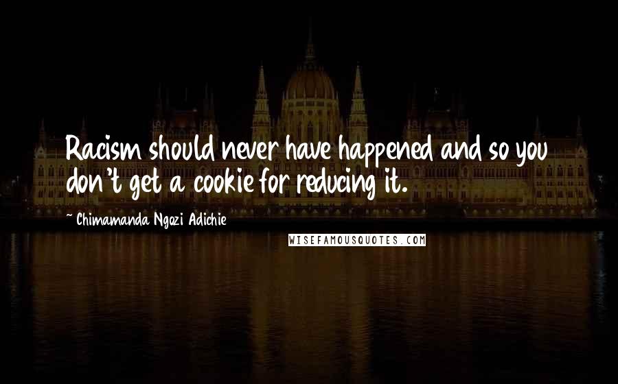 Chimamanda Ngozi Adichie Quotes: Racism should never have happened and so you don't get a cookie for reducing it.