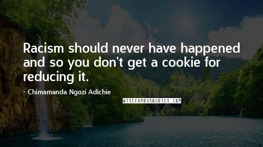 Chimamanda Ngozi Adichie Quotes: Racism should never have happened and so you don't get a cookie for reducing it.