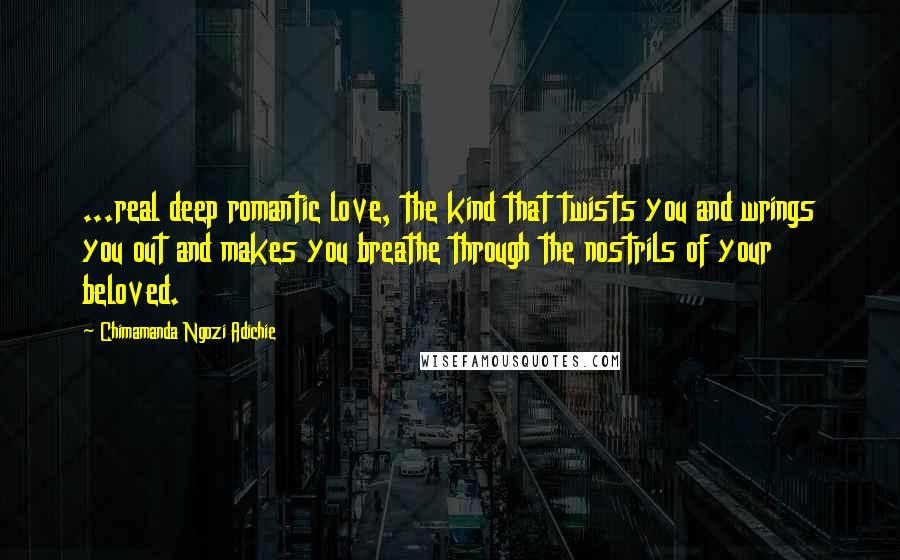 Chimamanda Ngozi Adichie Quotes: ...real deep romantic love, the kind that twists you and wrings you out and makes you breathe through the nostrils of your beloved.