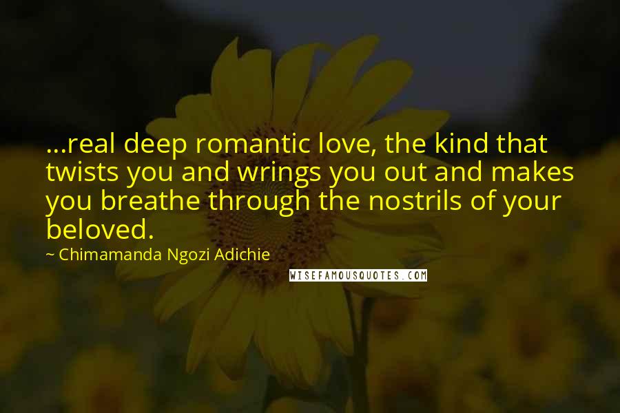 Chimamanda Ngozi Adichie Quotes: ...real deep romantic love, the kind that twists you and wrings you out and makes you breathe through the nostrils of your beloved.