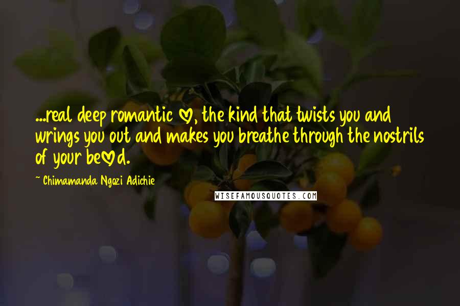 Chimamanda Ngozi Adichie Quotes: ...real deep romantic love, the kind that twists you and wrings you out and makes you breathe through the nostrils of your beloved.