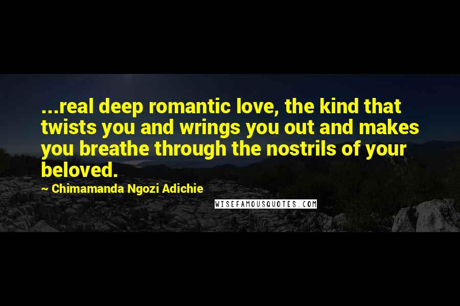 Chimamanda Ngozi Adichie Quotes: ...real deep romantic love, the kind that twists you and wrings you out and makes you breathe through the nostrils of your beloved.