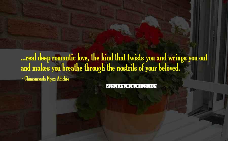 Chimamanda Ngozi Adichie Quotes: ...real deep romantic love, the kind that twists you and wrings you out and makes you breathe through the nostrils of your beloved.