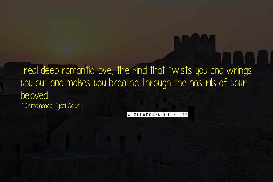 Chimamanda Ngozi Adichie Quotes: ...real deep romantic love, the kind that twists you and wrings you out and makes you breathe through the nostrils of your beloved.