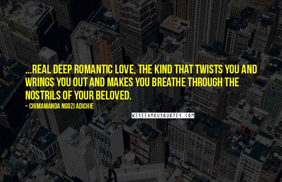 Chimamanda Ngozi Adichie Quotes: ...real deep romantic love, the kind that twists you and wrings you out and makes you breathe through the nostrils of your beloved.