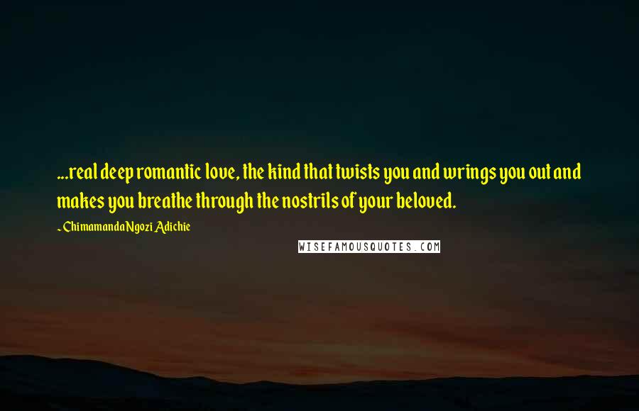 Chimamanda Ngozi Adichie Quotes: ...real deep romantic love, the kind that twists you and wrings you out and makes you breathe through the nostrils of your beloved.