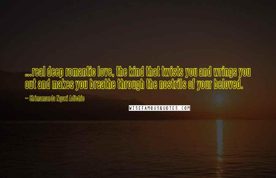 Chimamanda Ngozi Adichie Quotes: ...real deep romantic love, the kind that twists you and wrings you out and makes you breathe through the nostrils of your beloved.