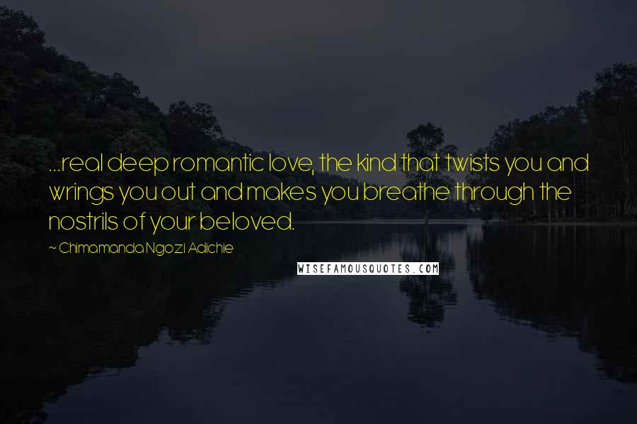 Chimamanda Ngozi Adichie Quotes: ...real deep romantic love, the kind that twists you and wrings you out and makes you breathe through the nostrils of your beloved.