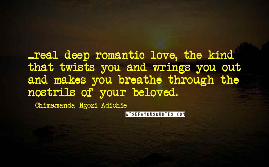 Chimamanda Ngozi Adichie Quotes: ...real deep romantic love, the kind that twists you and wrings you out and makes you breathe through the nostrils of your beloved.