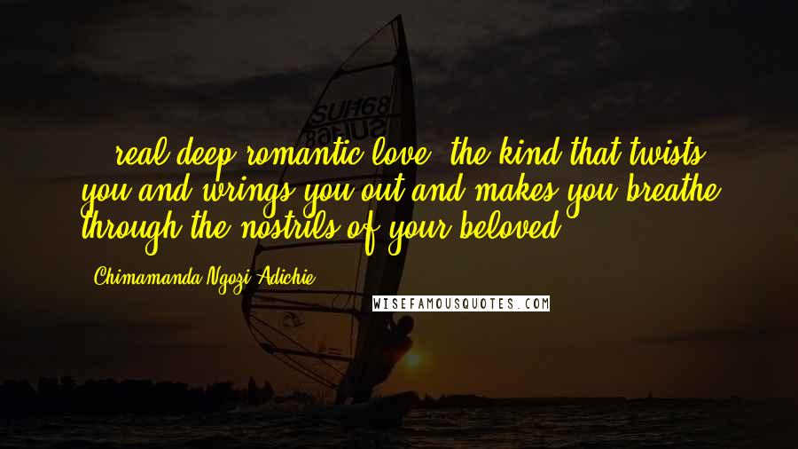 Chimamanda Ngozi Adichie Quotes: ...real deep romantic love, the kind that twists you and wrings you out and makes you breathe through the nostrils of your beloved.