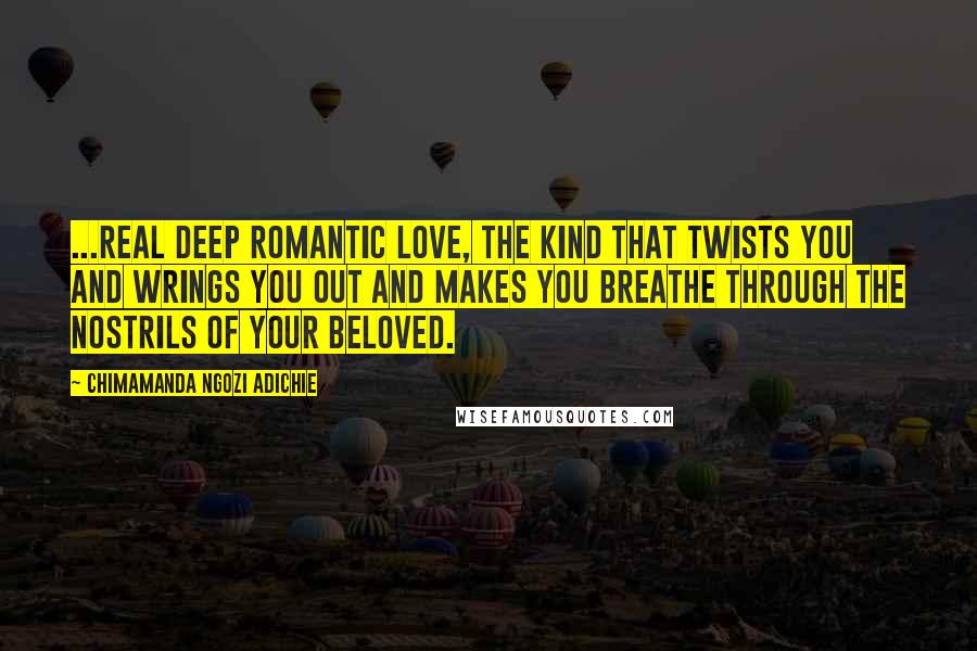 Chimamanda Ngozi Adichie Quotes: ...real deep romantic love, the kind that twists you and wrings you out and makes you breathe through the nostrils of your beloved.