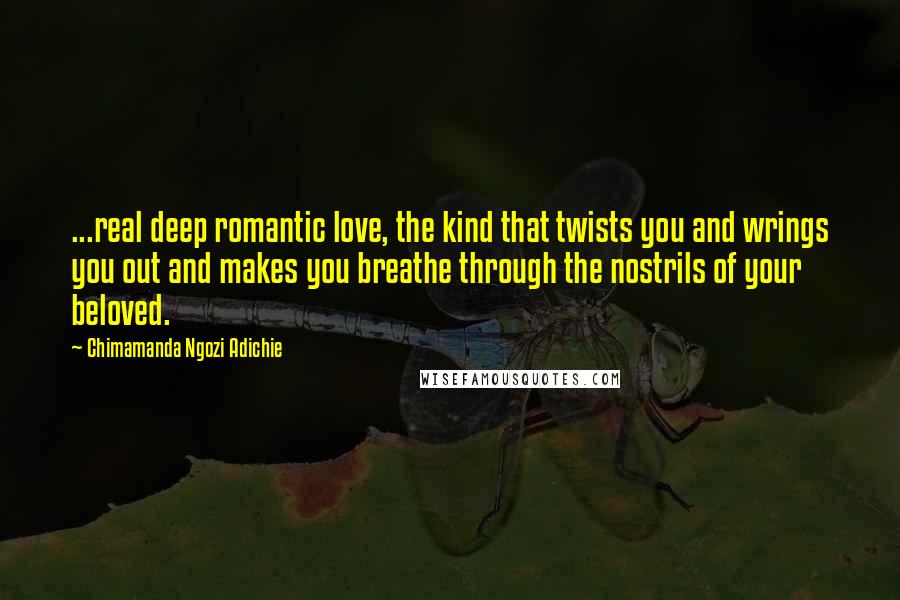 Chimamanda Ngozi Adichie Quotes: ...real deep romantic love, the kind that twists you and wrings you out and makes you breathe through the nostrils of your beloved.
