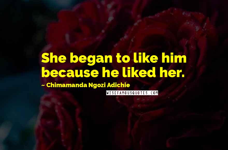 Chimamanda Ngozi Adichie Quotes: She began to like him because he liked her.