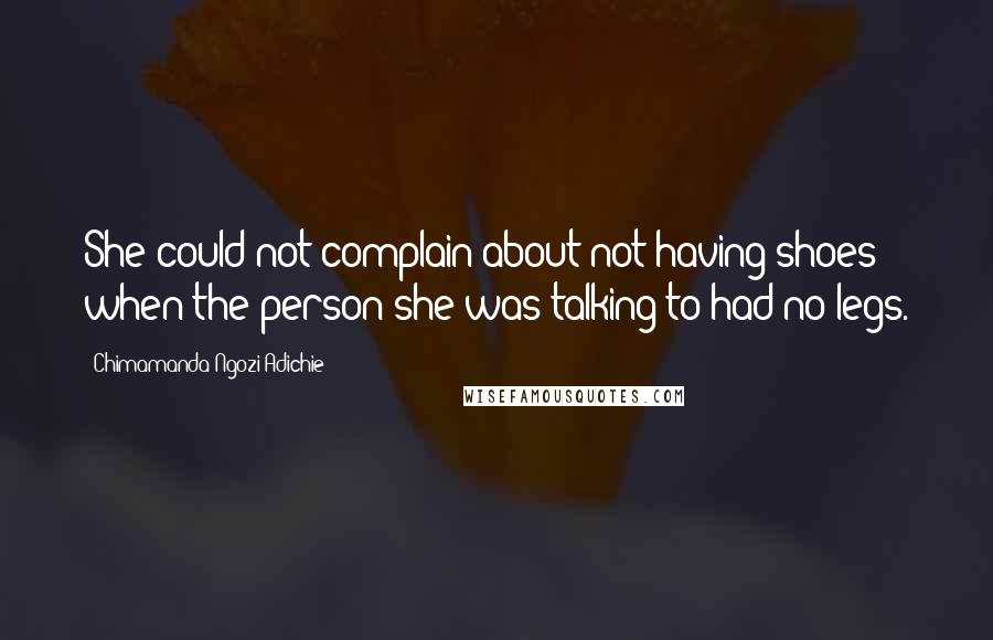 Chimamanda Ngozi Adichie Quotes: She could not complain about not having shoes when the person she was talking to had no legs.