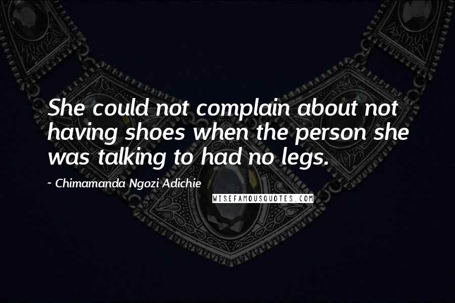 Chimamanda Ngozi Adichie Quotes: She could not complain about not having shoes when the person she was talking to had no legs.