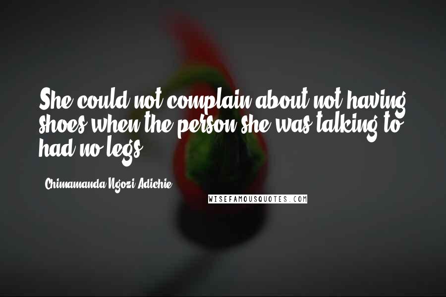 Chimamanda Ngozi Adichie Quotes: She could not complain about not having shoes when the person she was talking to had no legs.