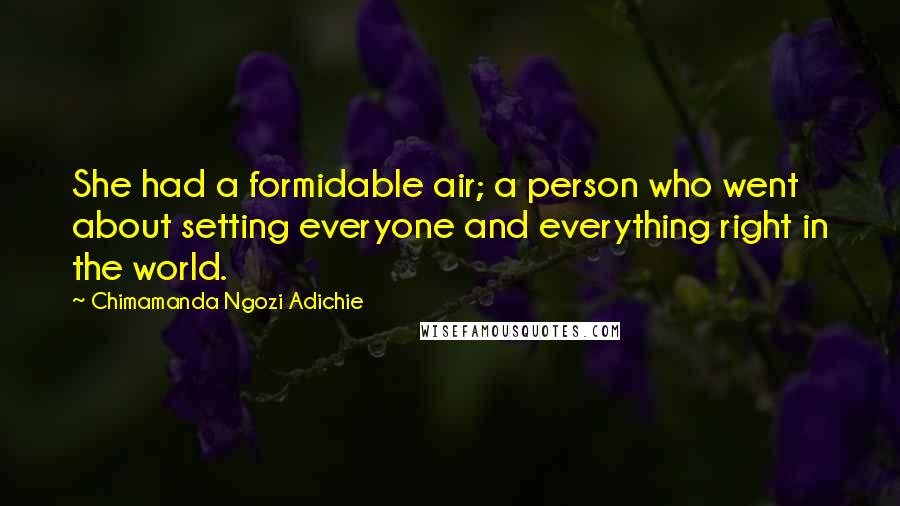 Chimamanda Ngozi Adichie Quotes: She had a formidable air; a person who went about setting everyone and everything right in the world.