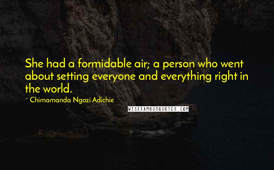 Chimamanda Ngozi Adichie Quotes: She had a formidable air; a person who went about setting everyone and everything right in the world.