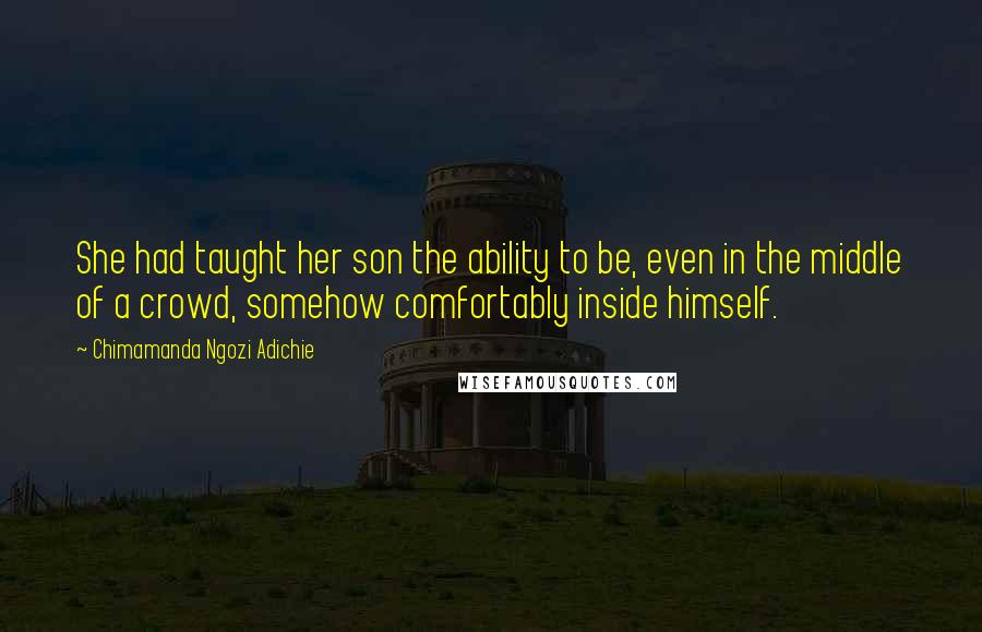 Chimamanda Ngozi Adichie Quotes: She had taught her son the ability to be, even in the middle of a crowd, somehow comfortably inside himself.
