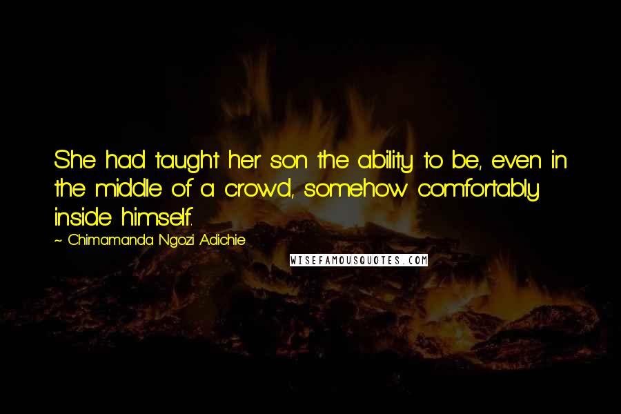 Chimamanda Ngozi Adichie Quotes: She had taught her son the ability to be, even in the middle of a crowd, somehow comfortably inside himself.